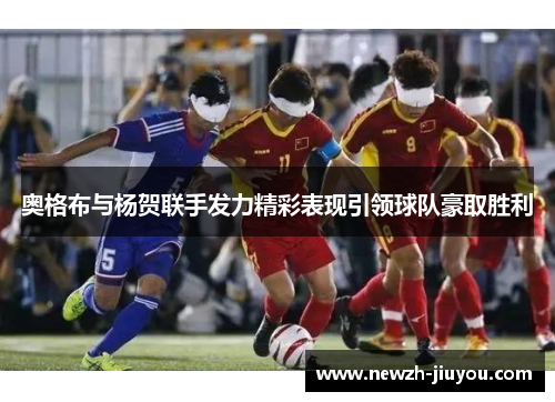 奥格布与杨贺联手发力精彩表现引领球队豪取胜利