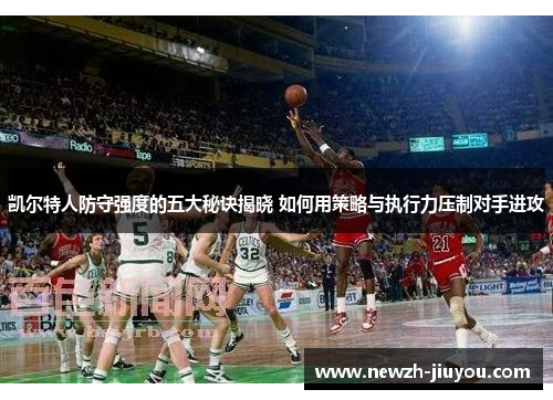 凯尔特人防守强度的五大秘诀揭晓 如何用策略与执行力压制对手进攻