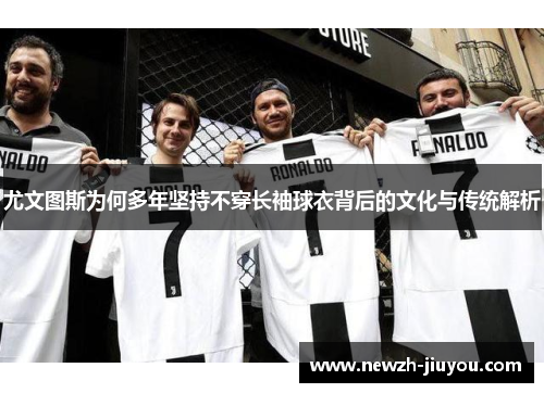 尤文图斯为何多年坚持不穿长袖球衣背后的文化与传统解析 尤文图斯为何多年坚持不穿长袖球衣背后的文化与传统解析