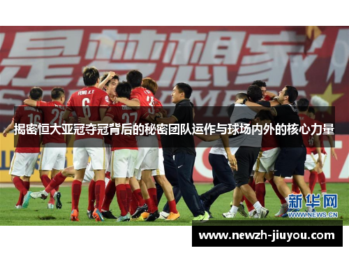 揭密恒大亚冠夺冠背后的秘密团队运作与球场内外的核心力量 揭密恒大亚冠夺冠背后的秘密团队运作与球场内外的核心力量