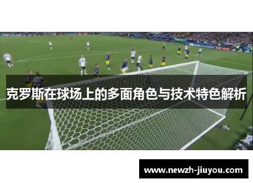 克罗斯在球场上的多面角色与技术特色解析