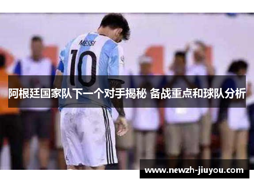 阿根廷国家队下一个对手揭秘 备战重点和球队分析 阿根廷国家队下一个对手揭秘 备战重点和球队分析