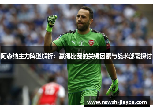 阿森纳主力阵型解析:赢得比赛的关键因素与战术部署探讨 阿森纳主力阵型解析:赢得比赛的关键因素与战术部署探讨