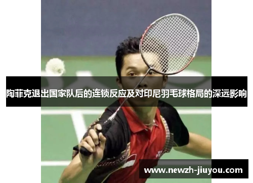 陶菲克退出国家队后的连锁反应及对印尼羽毛球格局的深远影响 陶菲克退出国家队后的连锁反应及对印尼羽毛球格局的深远影响