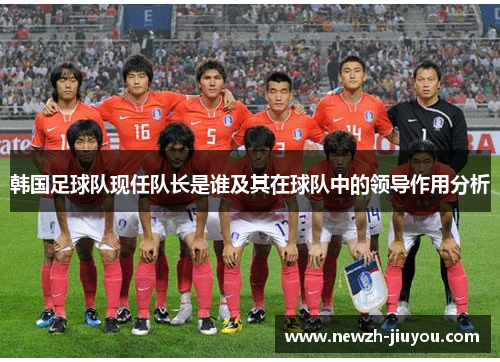 韩国足球队现任队长是谁及其在球队中的领导作用分析 韩国足球队现任队长是谁及其在球队中的领导作用分析
