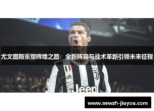 尤文图斯重塑辉煌之路：全新阵容与战术革新引领未来征程
