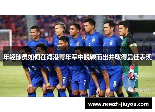 年轻球员如何在海港青年军中脱颖而出并取得最佳表现 年轻球员如何在海港青年军中脱颖而出并取得最佳表现