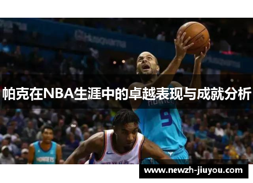 帕克在NBA生涯中的卓越表现与成就分析 帕克在NBA生涯中的卓越表现与成就分析