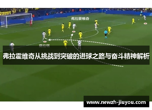 弗拉霍维奇从挑战到突破的进球之路与奋斗精神解析 弗拉霍维奇从挑战到突破的进球之路与奋斗精神解析
