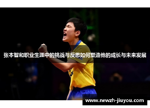 张本智和职业生涯中的挑战与反思如何塑造他的成长与未来发展 张本智和职业生涯中的挑战与反思如何塑造他的成长与未来发展