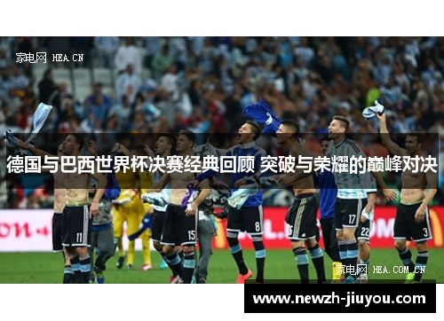 德国与巴西世界杯决赛经典回顾 突破与荣耀的巅峰对决 德国与巴西世界杯决赛经典回顾 突破与荣耀的巅峰对决