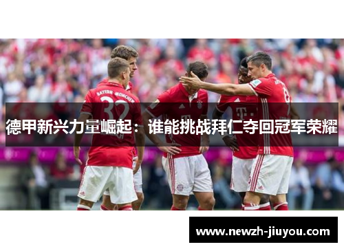 德甲新兴力量崛起:谁能挑战拜仁夺回冠军荣耀 德甲新兴力量崛起:谁能挑战拜仁夺回冠军荣耀