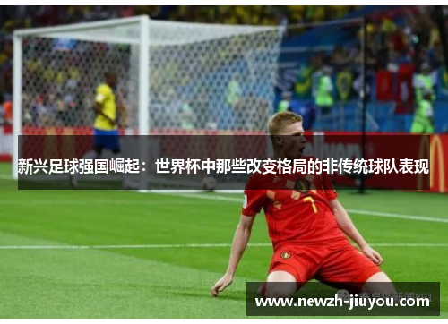 新兴足球强国崛起:世界杯中那些改变格局的非传统球队表现 新兴足球强国崛起:世界杯中那些改变格局的非传统球队表现