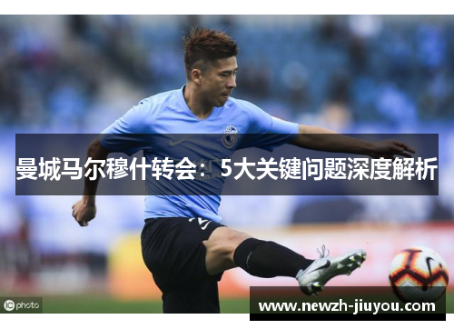 曼城马尔穆什转会:5大关键问题深度解析 曼城马尔穆什转会:5大关键问题深度解析