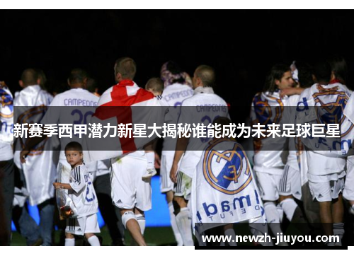 新赛季西甲潜力新星大揭秘谁能成为未来足球巨星 新赛季西甲潜力新星大揭秘谁能成为未来足球巨星
