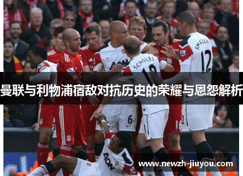 曼联与利物浦宿敌对抗历史的荣耀与恩怨解析 曼联与利物浦宿敌对抗历史的荣耀与恩怨解析
