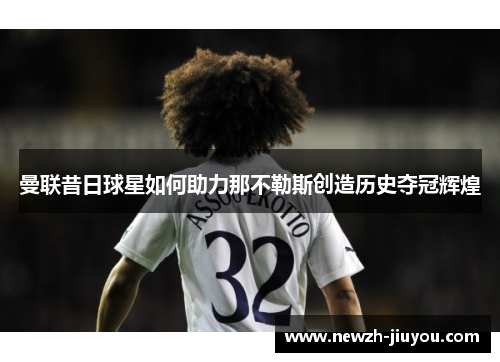 曼联昔日球星如何助力那不勒斯创造历史夺冠辉煌 曼联昔日球星如何助力那不勒斯创造历史夺冠辉煌