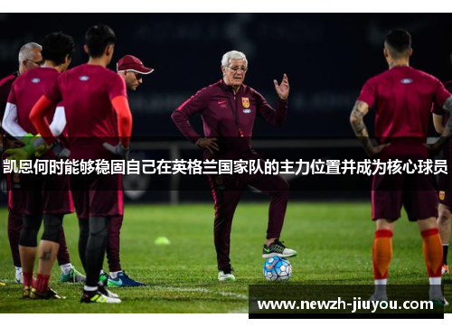 凯恩何时能够稳固自己在英格兰国家队的主力位置并成为核心球员 凯恩何时能够稳固自己在英格兰国家队的主力位置并成为核心球员