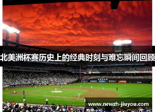 北美洲杯赛历史上的经典时刻与难忘瞬间回顾 北美洲杯赛历史上的经典时刻与难忘瞬间回顾
