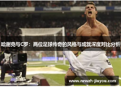 哈谢克与C罗：两位足球传奇的风格与成就深度对比分析