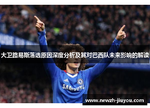 大卫路易斯落选原因深度分析及其对巴西队未来影响的解读 大卫路易斯落选原因深度分析及其对巴西队未来影响的解读