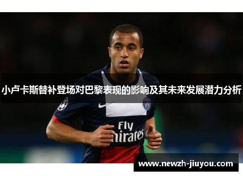小卢卡斯替补登场对巴黎表现的影响及其未来发展潜力分析 小卢卡斯替补登场对巴黎表现的影响及其未来发展潜力分析