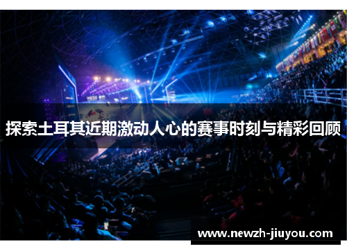 探索土耳其近期激动人心的赛事时刻与精彩回顾