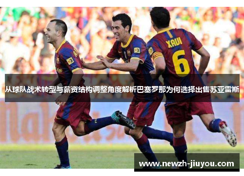从球队战术转型与薪资结构调整角度解析巴塞罗那为何选择出售苏亚雷斯 从球队战术转型与薪资结构调整角度解析巴塞罗那为何选择出售苏亚雷斯