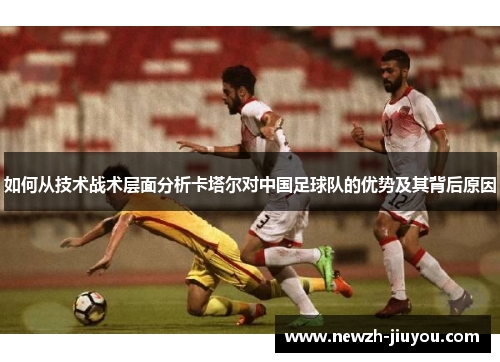 如何从技术战术层面分析卡塔尔对中国足球队的优势及其背后原因 如何从技术战术层面分析卡塔尔对中国足球队的优势及其背后原因