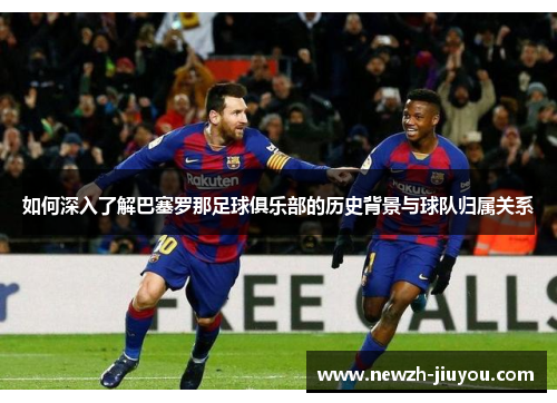如何深入了解巴塞罗那足球俱乐部的历史背景与球队归属关系 如何深入了解巴塞罗那足球俱乐部的历史背景与球队归属关系