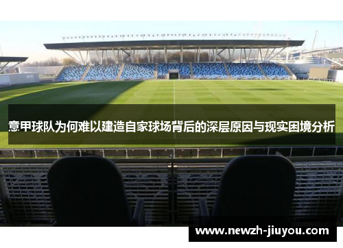 意甲球队为何难以建造自家球场背后的深层原因与现实困境分析 意甲球队为何难以建造自家球场背后的深层原因与现实困境分析