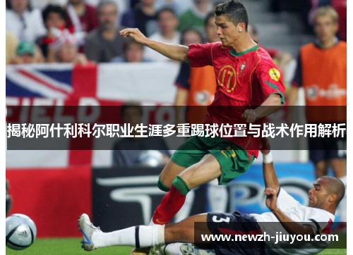 揭秘阿什利科尔职业生涯多重踢球位置与战术作用解析 揭秘阿什利科尔职业生涯多重踢球位置与战术作用解析