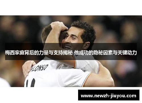 梅西家庭背后的力量与支持揭秘 他成功的隐秘因素与关键动力 梅西家庭背后的力量与支持揭秘 他成功的隐秘因素与关键动力