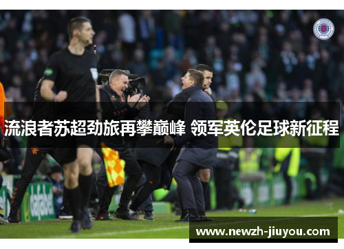 流浪者苏超劲旅再攀巅峰 领军英伦足球新征程 流浪者苏超劲旅再攀巅峰 领军英伦足球新征程