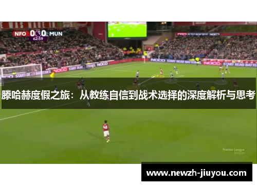 滕哈赫度假之旅:从教练自信到战术选择的深度解析与思考 滕哈赫度假之旅:从教练自信到战术选择的深度解析与思考