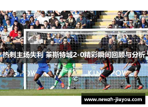 热刺主场失利 莱斯特城2-0精彩瞬间回顾与分析