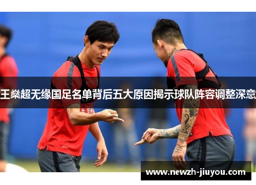 王燊超无缘国足名单背后五大原因揭示球队阵容调整深意 王燊超无缘国足名单背后五大原因揭示球队阵容调整深意
