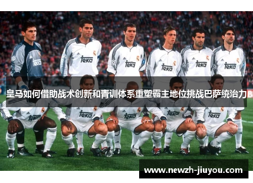 皇马如何借助战术创新和青训体系重塑霸主地位挑战巴萨统治力