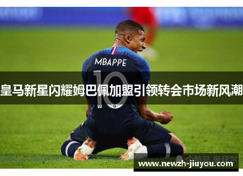 皇马新星闪耀姆巴佩加盟引领转会市场新风潮 皇马新星闪耀姆巴佩加盟引领转会市场新风潮