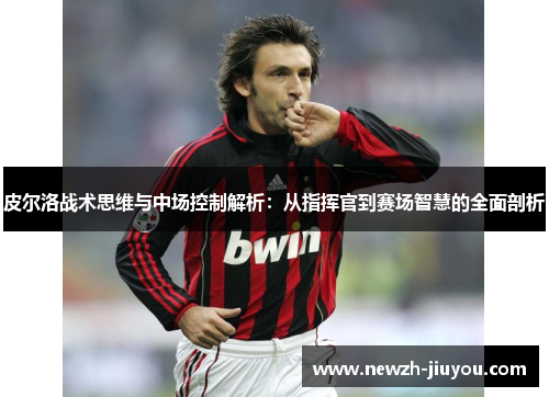 皮尔洛战术思维与中场控制解析:从指挥官到赛场智慧的全面剖析 皮尔洛战术思维与中场控制解析:从指挥官到赛场智慧的全面剖析