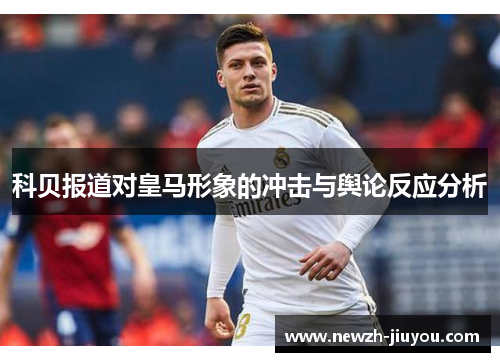 科贝报道对皇马形象的冲击与舆论反应分析 科贝报道对皇马形象的冲击与舆论反应分析