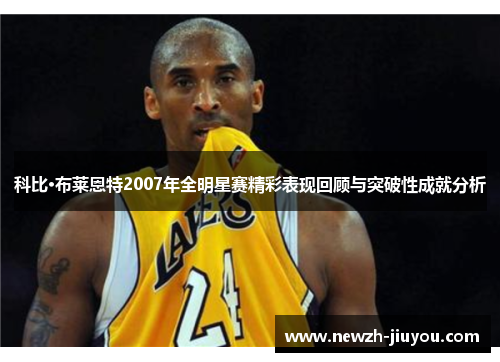 科比·布莱恩特2007年全明星赛精彩表现回顾与突破性成就分析 科比·布莱恩特2007年全明星赛精彩表现回顾与突破性成就分析