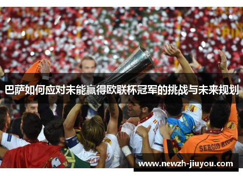 巴萨如何应对未能赢得欧联杯冠军的挑战与未来规划 巴萨如何应对未能赢得欧联杯冠军的挑战与未来规划