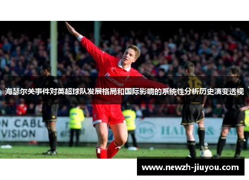 海瑟尔关事件对英超球队发展格局和国际影响的系统性分析历史演变透视 海瑟尔关事件对英超球队发展格局和国际影响的系统性分析历史演变透视