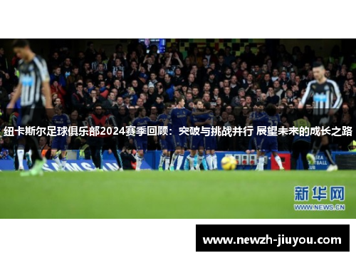 纽卡斯尔足球俱乐部2024赛季回顾:突破与挑战并行 展望未来的成长之路 纽卡斯尔足球俱乐部2024赛季回顾:突破与挑战并行 展望未来的成长之路