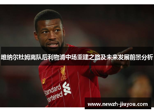 维纳尔杜姆离队后利物浦中场重建之路及未来发展前景分析 维纳尔杜姆离队后利物浦中场重建之路及未来发展前景分析