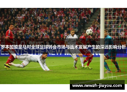 罗本加盟皇马对全球足球转会市场与战术发展产生的深远影响分析 罗本加盟皇马对全球足球转会市场与战术发展产生的深远影响分析