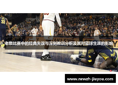 老詹比赛中的经典失误与深刻教训分析及其对篮球生涯的影响 老詹比赛中的经典失误与深刻教训分析及其对篮球生涯的影响