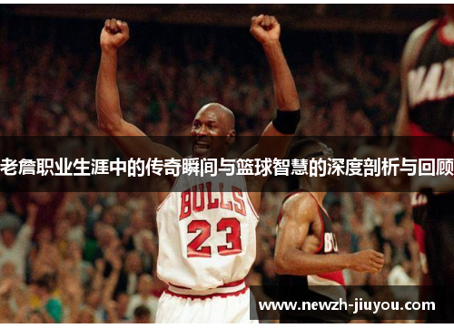老詹职业生涯中的传奇瞬间与篮球智慧的深度剖析与回顾 老詹职业生涯中的传奇瞬间与篮球智慧的深度剖析与回顾