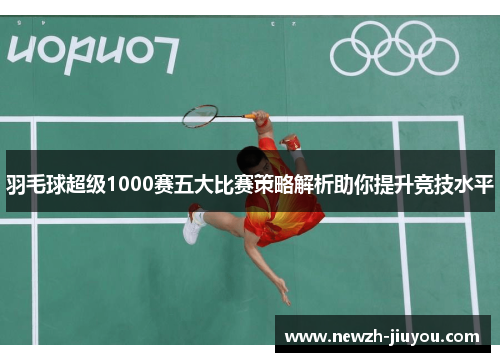 羽毛球超级1000赛五大比赛策略解析助你提升竞技水平